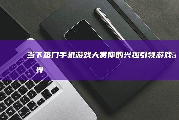 “当下热门手机游戏大赏：你的兴趣引领游戏世界潮流”