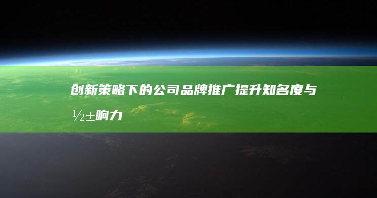 创新策略下的公司品牌推广：提升知名度与影响力的艺术